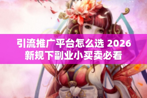 引流推广平台怎么选 2026新规下副业小买卖必看