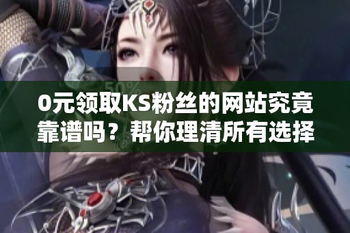 0元领取KS粉丝的网站究竟靠谱吗？帮你理清所有选择与风险