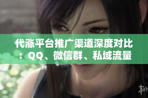 代涨平台推广渠道深度对比：QQ、微信群、私域流量怎么选？