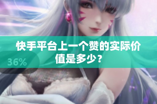 快手平台上一个赞的实际价值是多少？