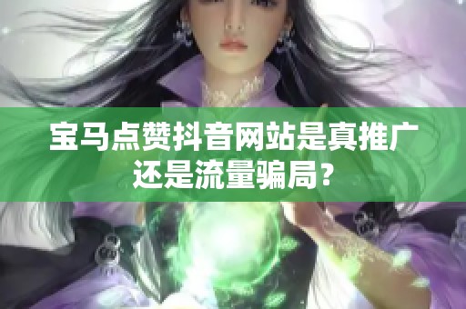 宝马点赞抖音网站是真推广还是流量骗局？