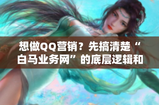 想做QQ营销？先搞清楚“白马业务网”的底层逻辑和风险