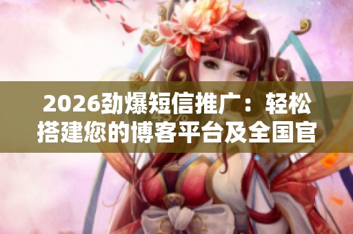 2026劲爆短信推广：轻松搭建您的博客平台及全国官方售后服务指南