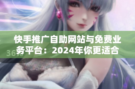 快手推广自助网站与免费业务平台：2024年你更适合哪个渠道？