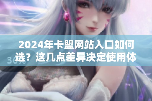 2024年卡盟网站入口如何选?这几点差异决定使用体验 2024年卡盟网站入口如何选?这几点差异决定使用体验