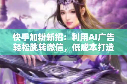 快手加粉新招:利用AI广告轻松跳转微信,低成本打造私域流量池 快手加粉新招:利用AI广告轻松跳转微信,低成本打造私域流量池