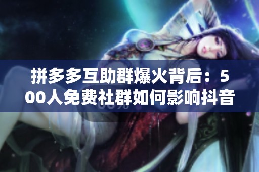 拼多多互助群爆火背后:500人免费社群如何影响抖音粉丝变现路径? 拼多多互助群爆火背后:500人免费社群如何影响抖音粉丝变现路径?