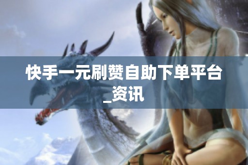 快手一元刷赞自助下单平台_资讯