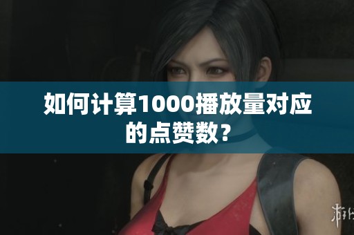 如何计算1000播放量对应的点赞数？