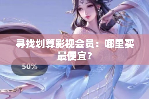 寻找划算影视会员：哪里买最便宜？