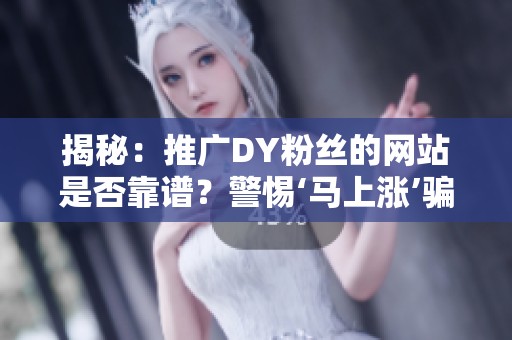 揭秘：推广DY粉丝的网站是否靠谱？警惕‘马上涨’骗局！