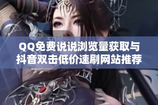 QQ免费说说浏览量获取与抖音双击低价速刷网站推荐 QQ免费说说浏览量获取与抖音双击低价速刷网站推荐
