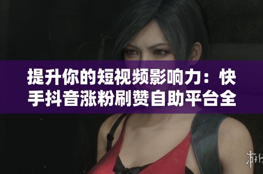 提升你的短视频影响力：快手抖音涨粉刷赞自助平台全解读