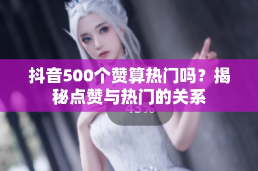 抖音500个赞算热门吗?揭秘点赞与热门的关系 抖音500个赞算热门吗?揭秘点赞与热门的关系