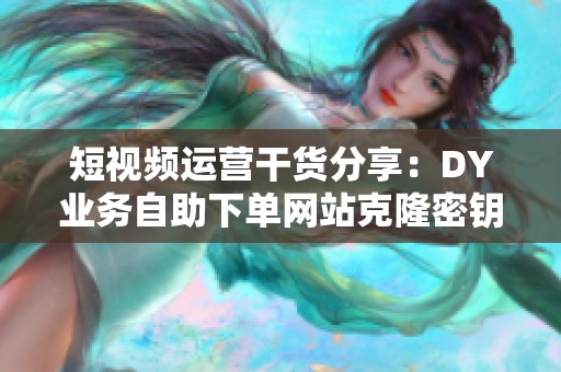 短视频运营干货分享:DY业务自助下单网站克隆密钥的三大核心应用解析 短视频运营干货分享:DY业务自助下单网站克隆密钥的三大核心应用解析