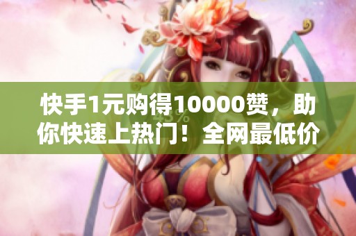 快手1元购得10000赞，助你快速上热门！全网最低价