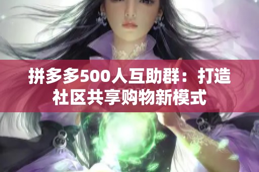 拼多多500人互助群:打造社区共享购物新模式 拼多多500人互助群:打造社区共享购物新模式