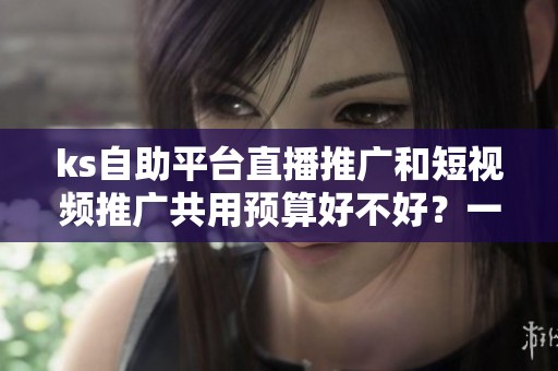 ks自助平台直播推广和短视频推广共用预算好不好?一段同时段对比实验 ks自助平台直播推广和短视频推广共用预算好不好?一段同时段对比实验