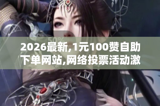 2026最新,1元100赞自助下单网站,网络投票活动激增引发社会关注 2026最新,1元100赞自助下单网站,网络投票活动激增引发社会关注