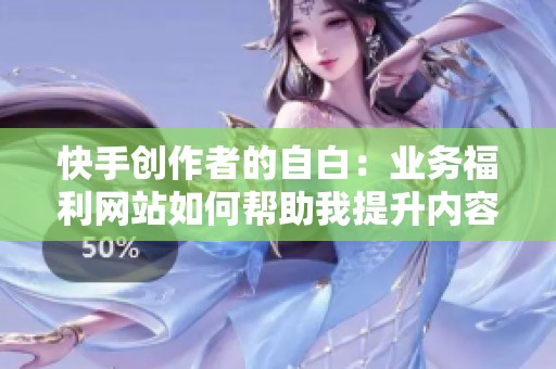 快手创作者的自白：业务福利网站如何帮助我提升内容变现效率
