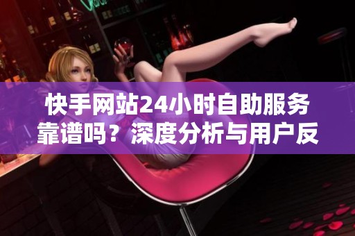 快手网站24小时自助服务靠谱吗？深度分析与用户反馈揭秘