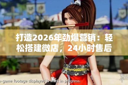 打造2026年劲爆营销：轻松搭建微店，24小时售后服务电话引流攻略