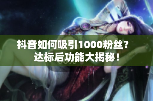 抖音如何吸引1000粉丝？ 达标后功能大揭秘！