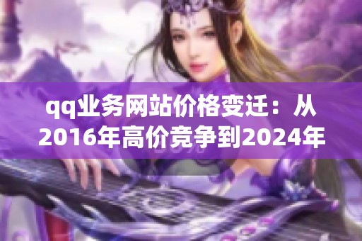 qq业务网站价格变迁：从2016年高价竞争到2024年的低价策略如何形成？