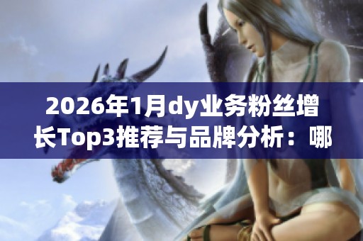 2026年1月dy业务粉丝增长Top3推荐与品牌分析：哪一个更值得信赖？优缺点全面解析！