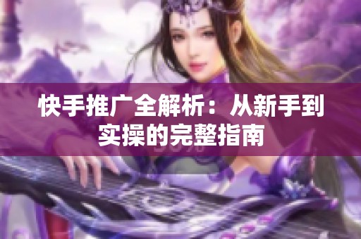 快手推广全解析:从新手到实操的完整指南 快手推广全解析:从新手到实操的完整指南