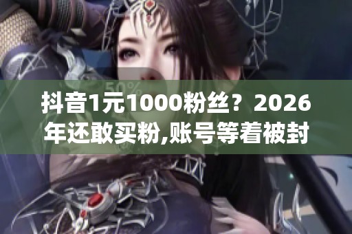 抖音1元1000粉丝？2026年还敢买粉,账号等着被封吧_资讯