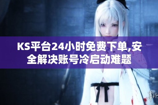 KS平台24小时免费下单,安全解决账号冷启动难题
