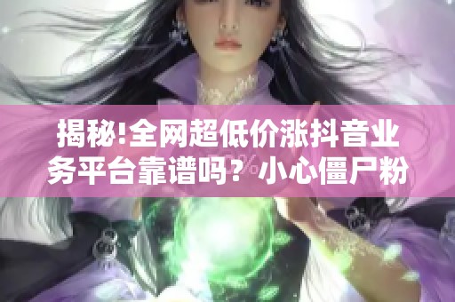 揭秘!全网超低价涨抖音业务平台靠谱吗?小心僵尸粉限流 揭秘!全网超低价涨抖音业务平台靠谱吗?小心僵尸粉限流