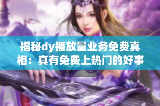 揭秘dy播放量业务免费真相：真有免费上热门的好事？