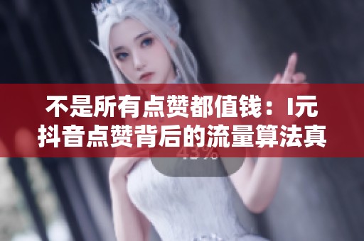 不是所有点赞都值钱：I元抖音点赞背后的流量算法真相