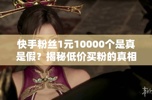快手粉丝1元10000个是真是假？揭秘低价买粉的真相与风险