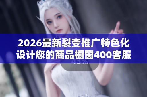 2026最新裂变推广特色化设计您的商品橱窗400客服全国24小时售后