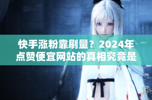 快手涨粉靠刷量？2024年点赞便宜网站的真相究竟是什么