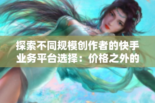 探索不同规模创作者的快手业务平台选择：价格之外的多元考量