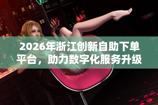 2026年浙江创新自助下单平台，助力数字化服务升级