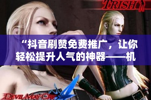 “抖音刷赞免费推广，让你轻松提升人气的神器——机领网”