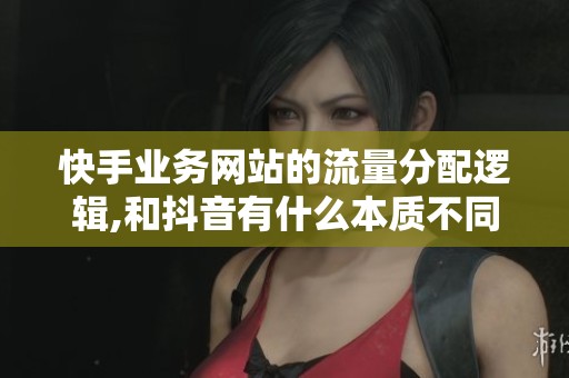 快手业务网站的流量分配逻辑,和抖音有什么本质不同？