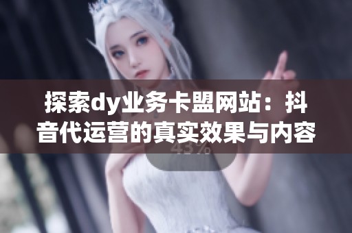 探索dy业务卡盟网站：抖音代运营的真实效果与内容外包的优势