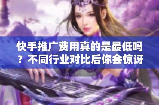 快手推广费用真的是最低吗？不同行业对比后你会惊讶的发现！