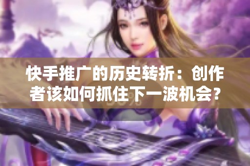 快手推广的历史转折：创作者该如何抓住下一波机会？