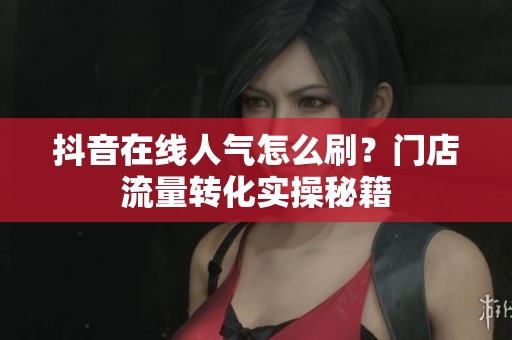 抖音在线人气怎么刷？门店流量转化实操秘籍