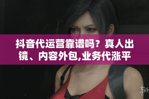 抖音代运营靠谱吗？真人出镜、内容外包,业务代涨平台怎么选