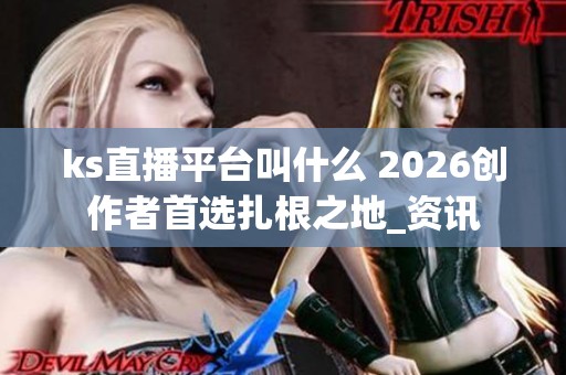 ks直播平台叫什么 2026创作者首选扎根之地_资讯