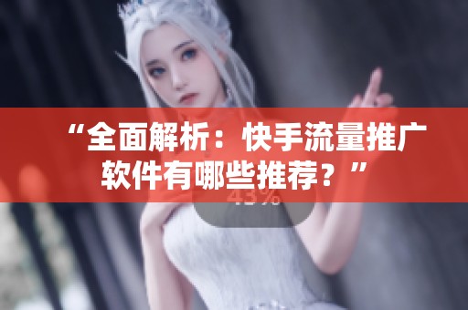 “全面解析：快手流量推广软件有哪些推荐？”