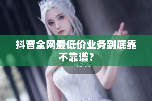 抖音全网最低价业务到底靠不靠谱？